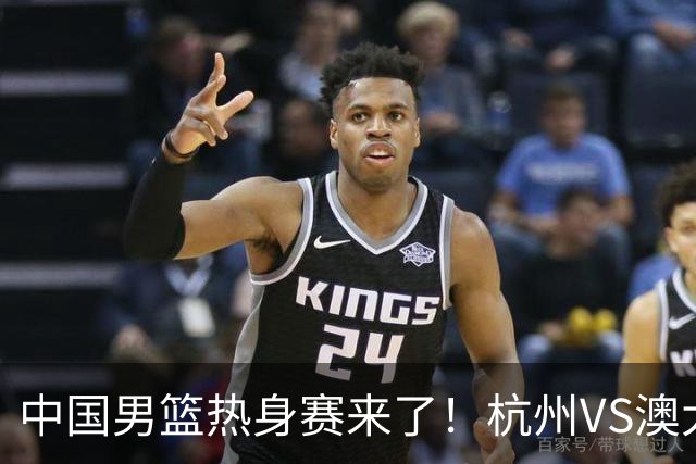 中国男篮热身赛来了！杭州VS澳大利亚 三大平台免费直播 杨瀚森缺席